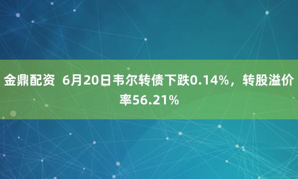 金鼎配资  6月20日韦尔转债下跌0.14%，转股溢价率56.21%