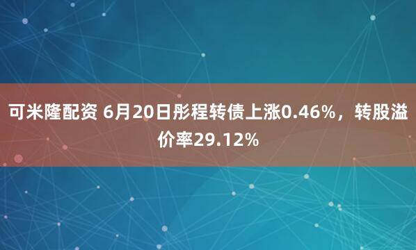 可米隆配资 6月20日彤程转债上涨0.46%，转股溢价率29.12%