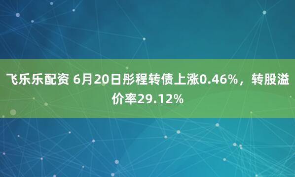 飞乐乐配资 6月20日彤程转债上涨0.46%，转股溢价率29.12%