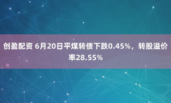 创盈配资 6月20日平煤转债下跌0.45%，转股溢价率28.55%