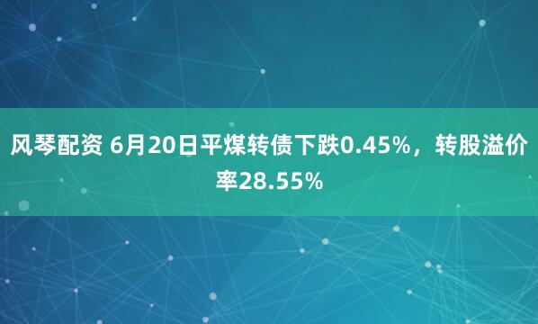 风琴配资 6月20日平煤转债下跌0.45%，转股溢价率28.55%