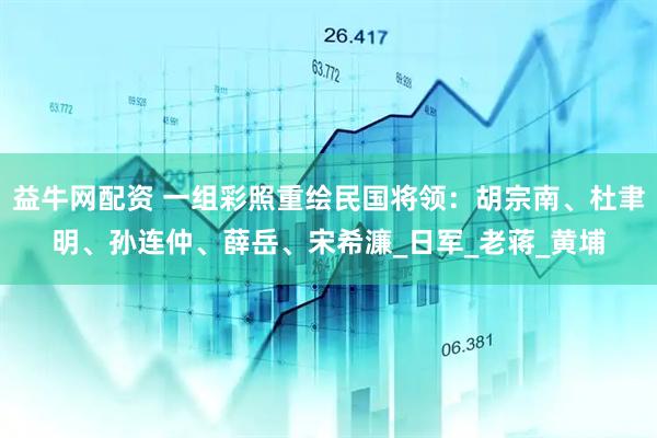 益牛网配资 一组彩照重绘民国将领：胡宗南、杜聿明、孙连仲、薛岳、宋希濂_日军_老蒋_黄埔