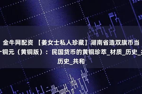 金牛网配资 【姜女士私人珍藏】湖南省造双旗币当二十铜元（黄铜版）：民国货币的黄铜珍萃_材质_历史_共和