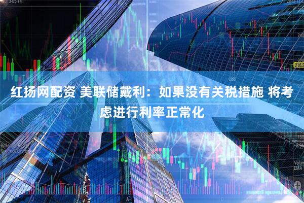 红扬网配资 美联储戴利：如果没有关税措施 将考虑进行利率正常化