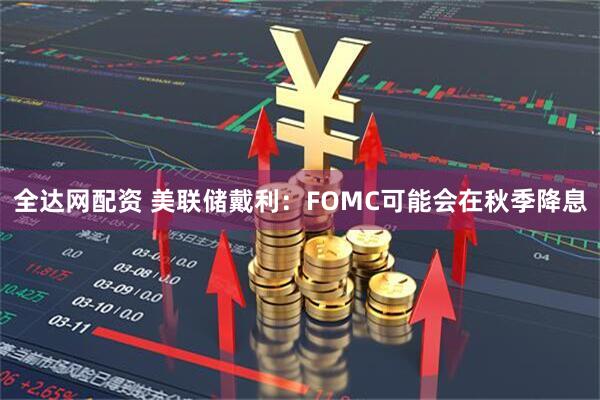 全达网配资 美联储戴利：FOMC可能会在秋季降息