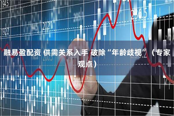融易盈配资 供需关系入手 破除“年龄歧视”（专家观点）