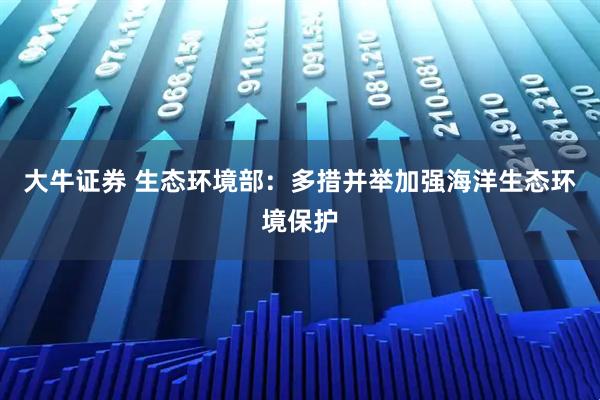 大牛证券 生态环境部：多措并举加强海洋生态环境保护