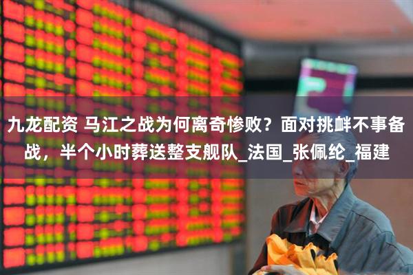 九龙配资 马江之战为何离奇惨败？面对挑衅不事备战，半个小时葬送整支舰队_法国_张佩纶_福建
