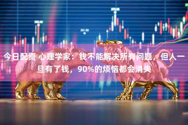 今日配资 心理学家：钱不能解决所有问题，但人一旦有了钱，90%的烦恼都会消失