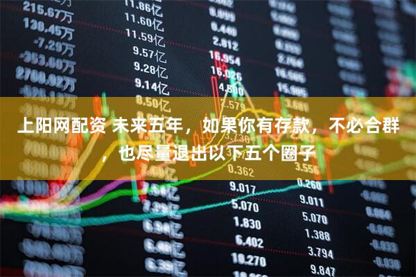 上阳网配资 未来五年，如果你有存款，不必合群，也尽量退出以下五个圈子