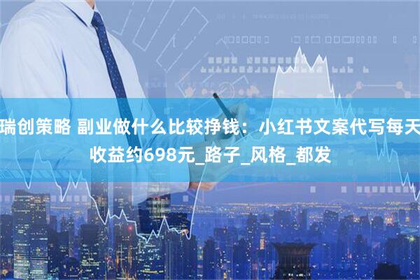 瑞创策略 副业做什么比较挣钱：小红书文案代写每天收益约698元_路子_风格_都发