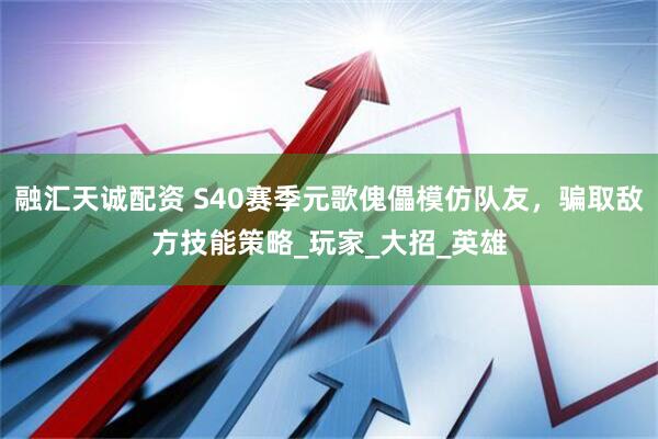 融汇天诚配资 S40赛季元歌傀儡模仿队友，骗取敌方技能策略_玩家_大招_英雄
