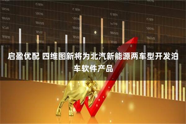 启盈优配 四维图新将为北汽新能源两车型开发泊车软件产品