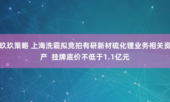 玖玖策略 上海洗霸拟竞拍有研新材硫化锂业务相关资产  挂牌底价不低于1.1亿元