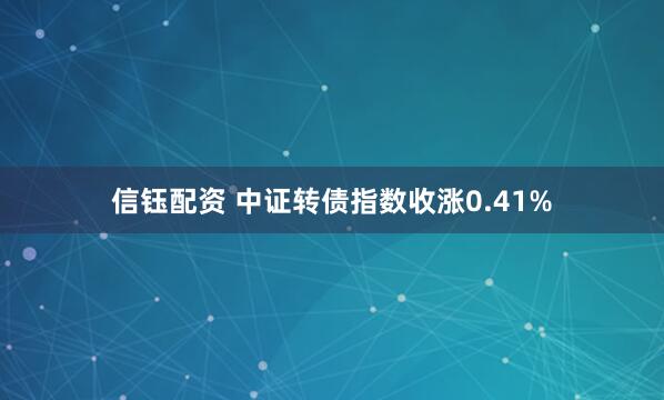 信钰配资 中证转债指数收涨0.41%