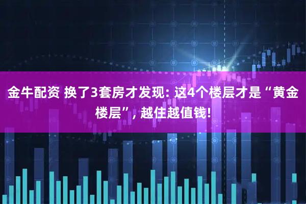 金牛配资 换了3套房才发现: 这4个楼层才是“黄金楼层”, 越住越值钱!
