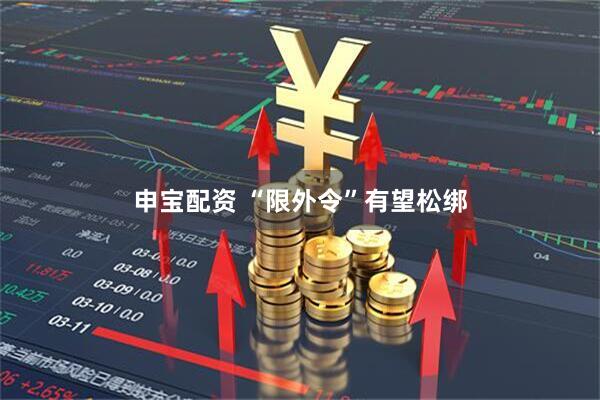 申宝配资 “限外令”有望松绑