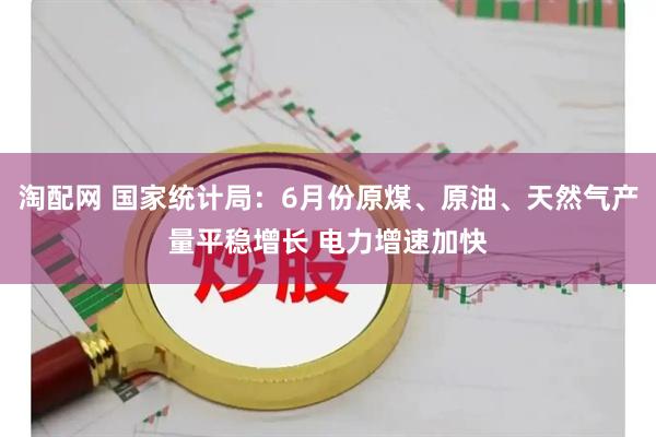 淘配网 国家统计局：6月份原煤、原油、天然气产量平稳增长 电力增速加快