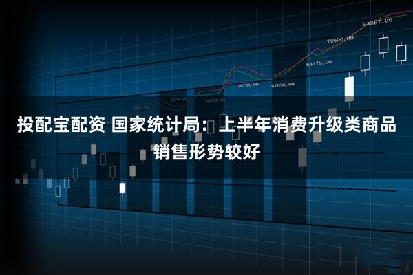投配宝配资 国家统计局：上半年消费升级类商品销售形势较好