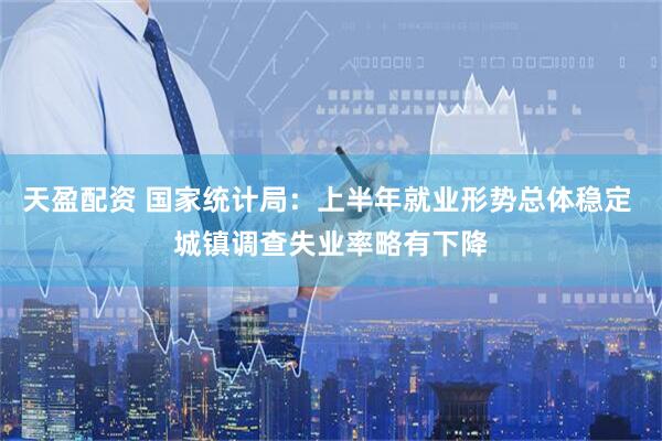 天盈配资 国家统计局：上半年就业形势总体稳定 城镇调查失业率略有下降