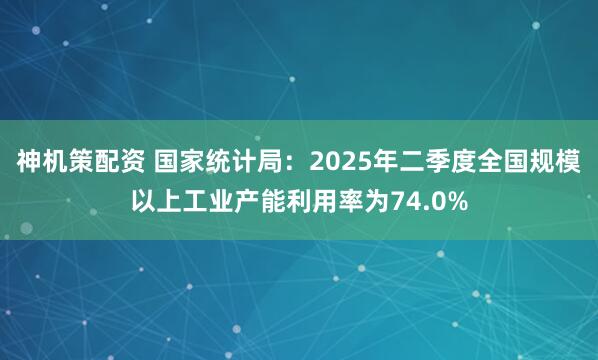 神机策配资 国家统计局：2025年二季度全国规模以上工业产能利用率为74.0%