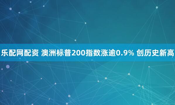乐配网配资 澳洲标普200指数涨逾0.9% 创历史新高