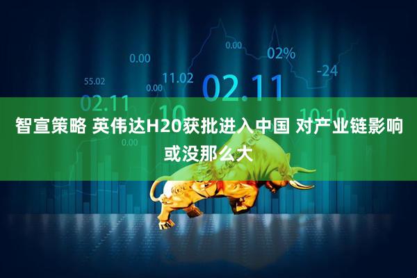 智宣策略 英伟达H20获批进入中国 对产业链影响或没那么大
