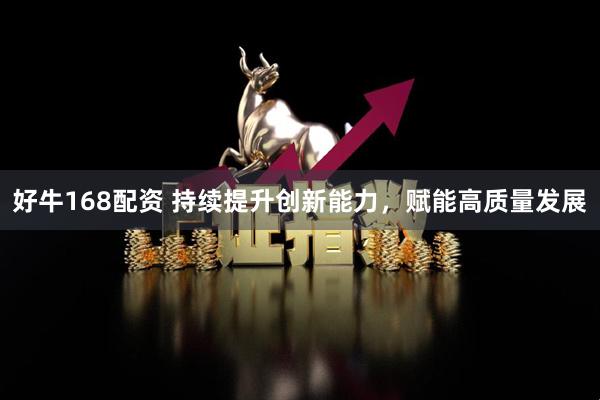 好牛168配资 持续提升创新能力，赋能高质量发展