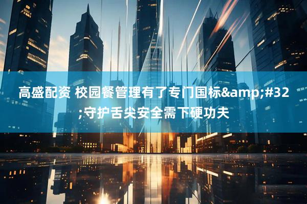 高盛配资 校园餐管理有了专门国标&#32;守护舌尖安全需下硬功夫
