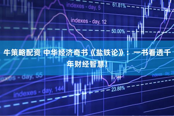 牛策略配资 中华经济奇书《盐铁论》：一书看透千年财经智慧！