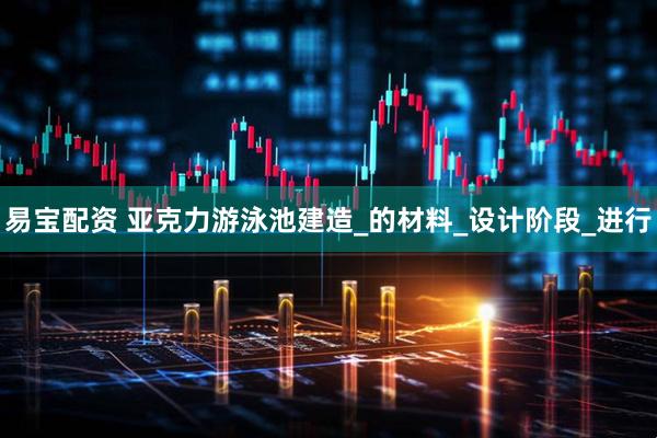 易宝配资 亚克力游泳池建造_的材料_设计阶段_进行