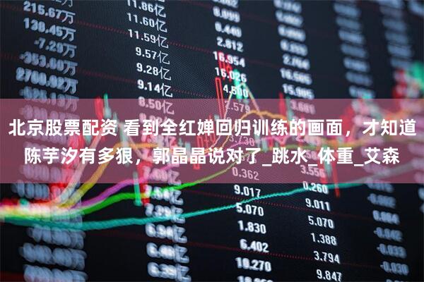 北京股票配资 看到全红婵回归训练的画面，才知道陈芋汐有多狠，郭晶晶说对了_跳水_体重_艾森