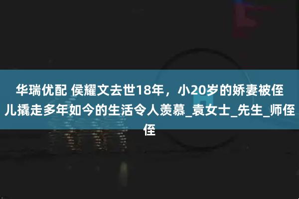 华瑞优配 侯耀文去世18年，小20岁的娇妻被侄儿撬走多年如今的生活令人羡慕_袁女士_先生_师侄