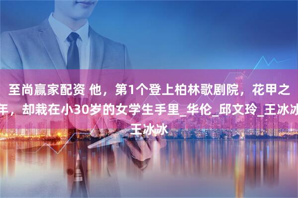 至尚赢家配资 他，第1个登上柏林歌剧院，花甲之年，却栽在小30岁的女学生手里_华伦_邱文玲_王冰冰