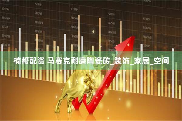 楠帮配资 马赛克耐磨陶瓷砖_装饰_家居_空间