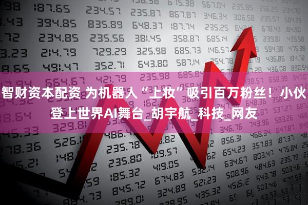 智财资本配资 为机器人“上妆”吸引百万粉丝！小伙登上世界AI舞台_胡宇航_科技_网友