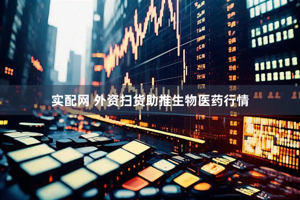 实配网 外资扫货助推生物医药行情