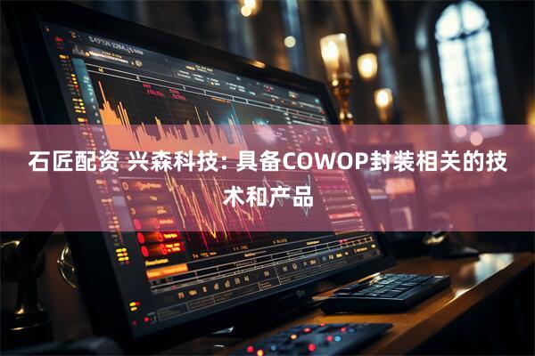 石匠配资 兴森科技: 具备COWOP封装相关的技术和产品
