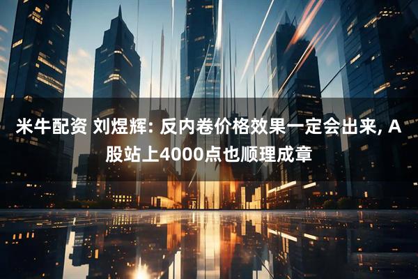 米牛配资 刘煜辉: 反内卷价格效果一定会出来, A股站上4000点也顺理成章
