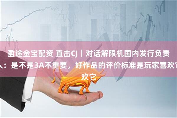盈途金宝配资 直击CJ｜对话解限机国内发行负责人：是不是3A不重要，好作品的评价标准是玩家喜欢它