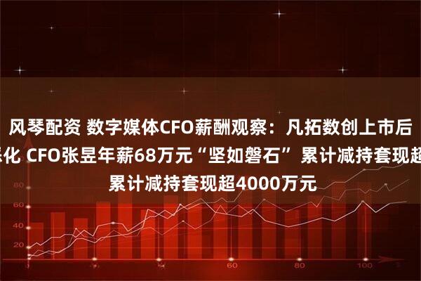 风琴配资 数字媒体CFO薪酬观察：凡拓数创上市后业绩持续恶化 CFO张昱年薪68万元“坚如磐石” 累计减持套现超4000万元