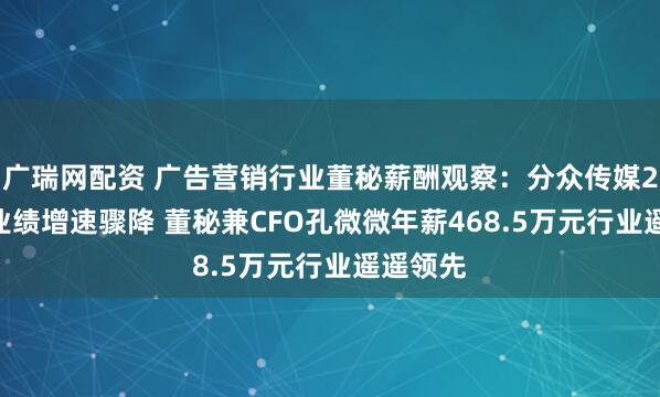 广瑞网配资 广告营销行业董秘薪酬观察：分众传媒2024年业绩增速骤降 董秘兼CFO孔微微年薪468.5万元行业遥遥领先