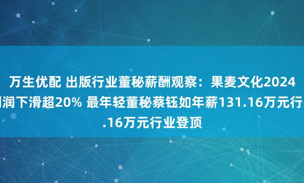 万生优配 出版行业董秘薪酬观察：果麦文化2024年净利润下滑超20% 最年轻董秘蔡钰如年薪131.16万元行业登顶
