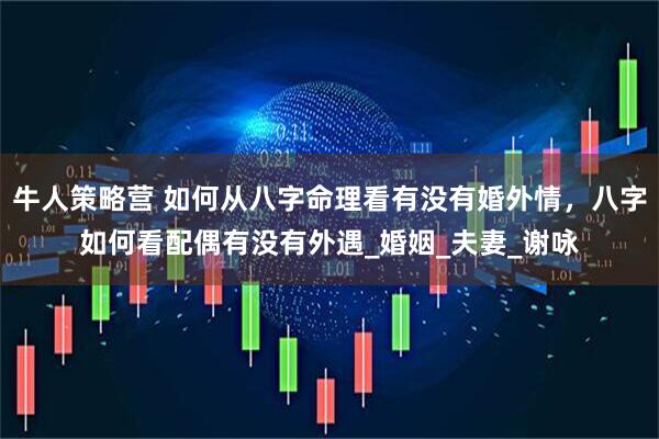 牛人策略营 如何从八字命理看有没有婚外情，八字如何看配偶有没有外遇_婚姻_夫妻_谢咏