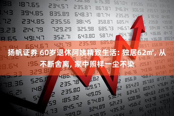 扬帆证券 60岁退休阿姨精致生活: 独居62㎡, 从不断舍离, 家中照样一尘不染