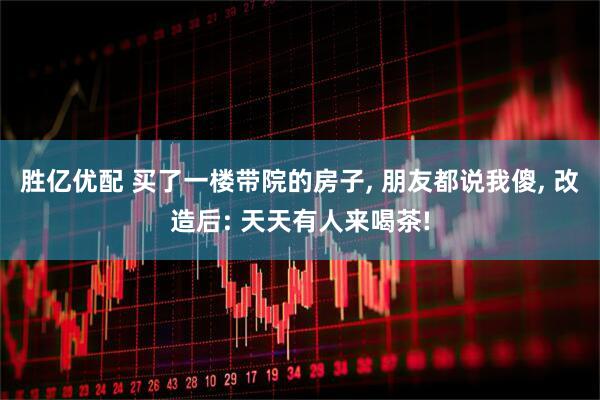 胜亿优配 买了一楼带院的房子, 朋友都说我傻, 改造后: 天天有人来喝茶!
