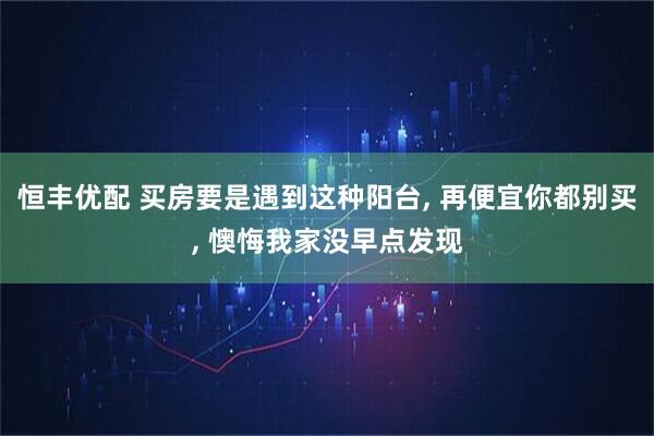 恒丰优配 买房要是遇到这种阳台, 再便宜你都别买, 懊悔我家没早点发现