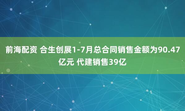 前海配资 合生创展1-7月总合同销售金额为90.47亿元 代建销售39亿